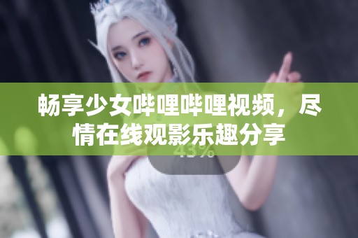 畅享少女哔哩哔哩视频，尽情在线观影乐趣分享