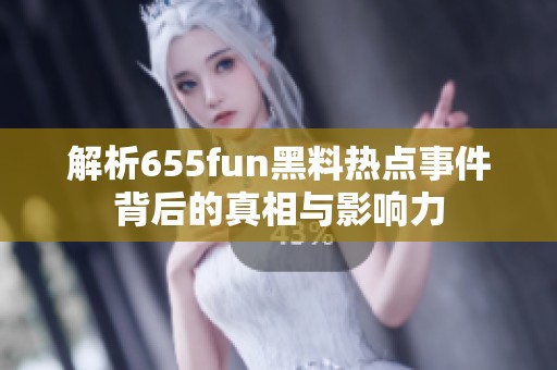 解析655fun黑料热点事件背后的真相与影响力