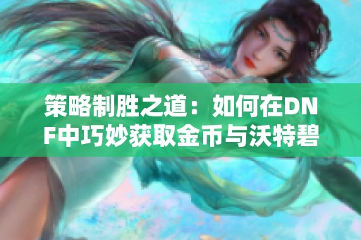 策略制胜之道：如何在DNF中巧妙获取金币与沃特碧的秘密分享