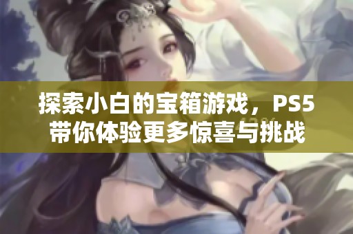 探索小白的宝箱游戏，PS5带你体验更多惊喜与挑战