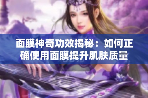 面膜神奇功效揭秘：如何正确使用面膜提升肌肤质量