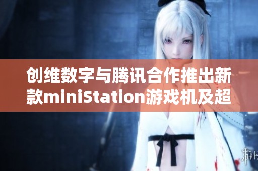 创维数字与腾讯合作推出新款miniStation游戏机及超高清极光产品