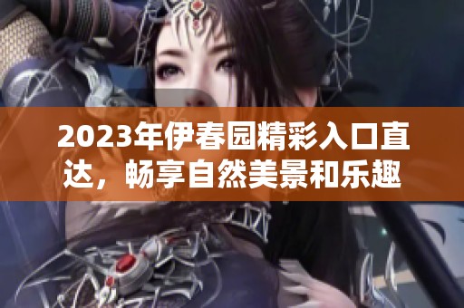 2023年伊春园精彩入口直达，畅享自然美景和乐趣