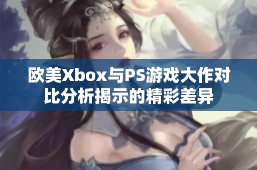 欧美Xbox与PS游戏大作对比分析揭示的精彩差异