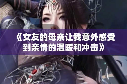 《女友的母亲让我意外感受到亲情的温暖和冲击》