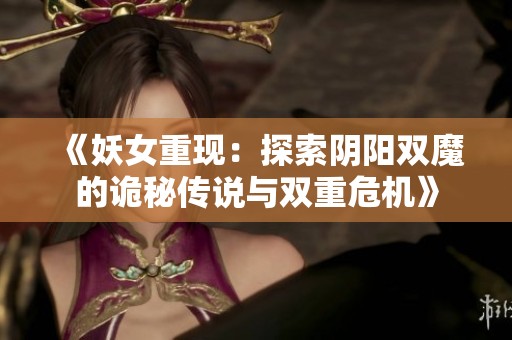 《妖女重现：探索阴阳双魔的诡秘传说与双重危机》