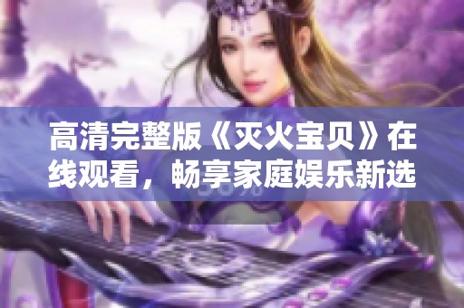 高清完整版《灭火宝贝》在线观看，畅享家庭娱乐新选择