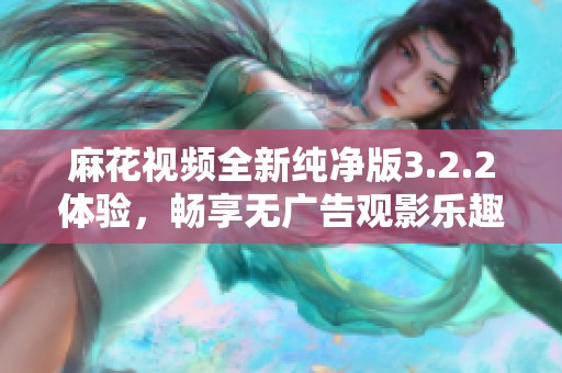 麻花视频全新纯净版3.2.2体验，畅享无广告观影乐趣