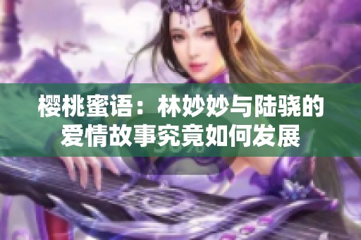 樱桃蜜语：林妙妙与陆骁的爱情故事究竟如何发展