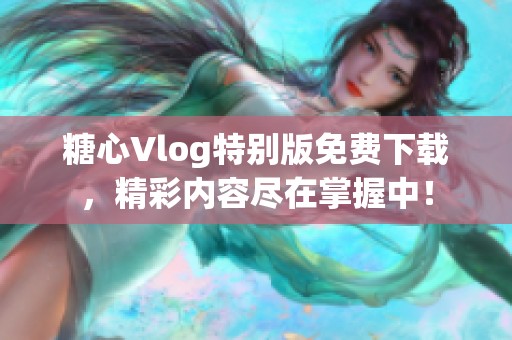 糖心Vlog特别版免费下载，精彩内容尽在掌握中！