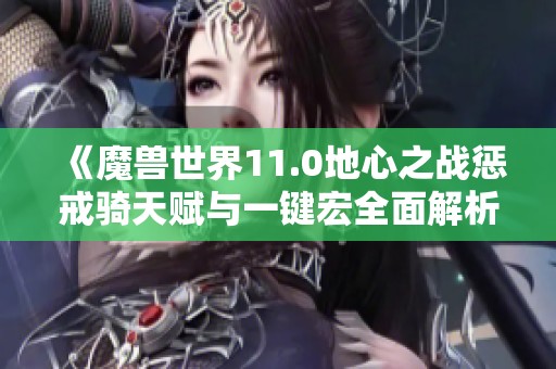 《魔兽世界11.0地心之战惩戒骑天赋与一键宏全面解析指南》