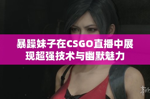 暴躁妹子在CSGO直播中展现超强技术与幽默魅力