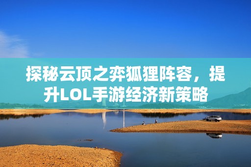 探秘云顶之弈狐狸阵容，提升LOL手游经济新策略