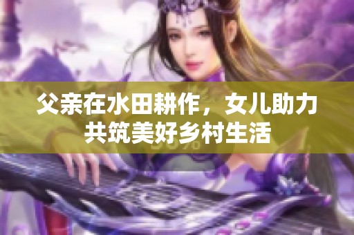 父亲在水田耕作，女儿助力共筑美好乡村生活