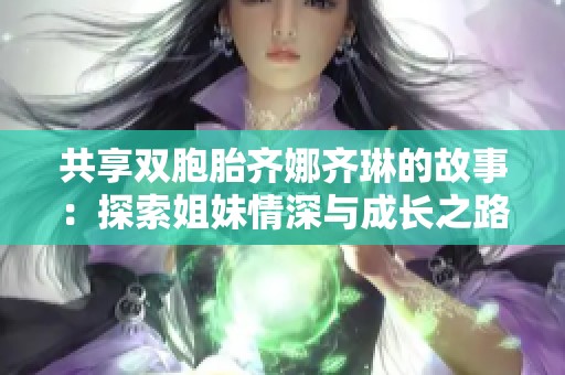 共享双胞胎齐娜齐琳的故事：探索姐妹情深与成长之路