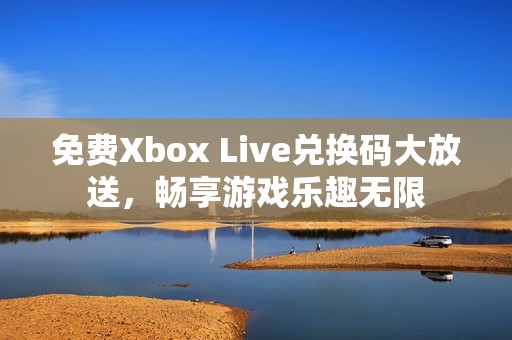 免费Xbox Live兑换码大放送，畅享游戏乐趣无限