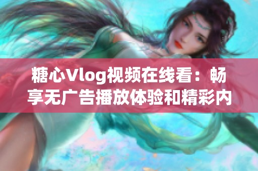 糖心Vlog视频在线看：畅享无广告播放体验和精彩内容