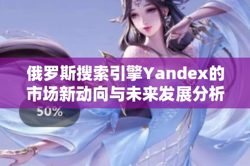 俄罗斯搜索引擎Yandex的市场新动向与未来发展分析