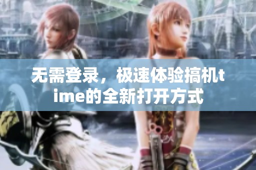 无需登录，极速体验搞机time的全新打开方式