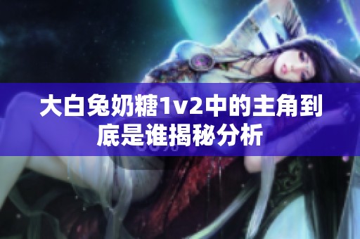 大白兔奶糖1v2中的主角到底是谁揭秘分析