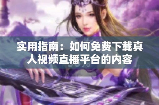 实用指南：如何免费下载真人视频直播平台的内容