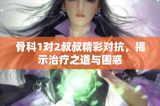 骨科1对2叔叔精彩对抗，揭示治疗之道与困惑