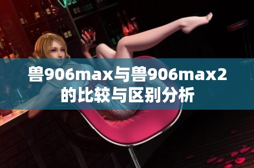 兽906max与兽906max2的比较与区别分析