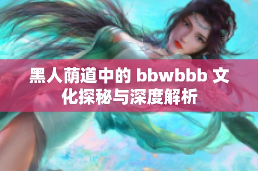 黑人荫道中的 bbwbbb 文化探秘与深度解析