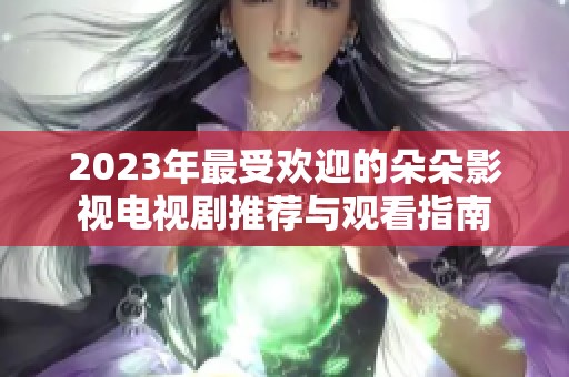 2023年最受欢迎的朵朵影视电视剧推荐与观看指南