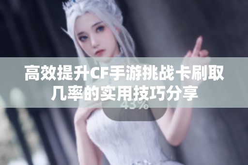 高效提升CF手游挑战卡刷取几率的实用技巧分享