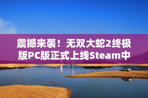 震撼来袭！无双大蛇2终极版PC版正式上线Steam中文平台