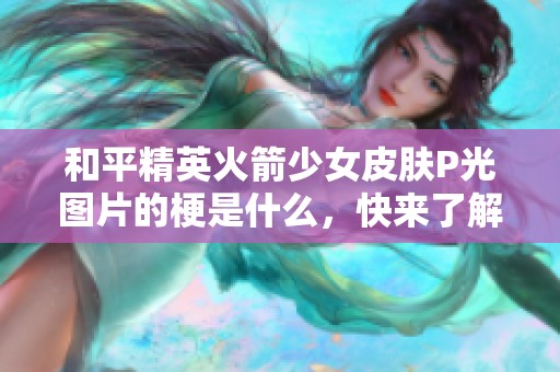 和平精英火箭少女皮肤P光图片的梗是什么，快来了解一下吧