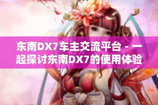 东南DX7车主交流平台 - 一起探讨东南DX7的使用体验与技巧