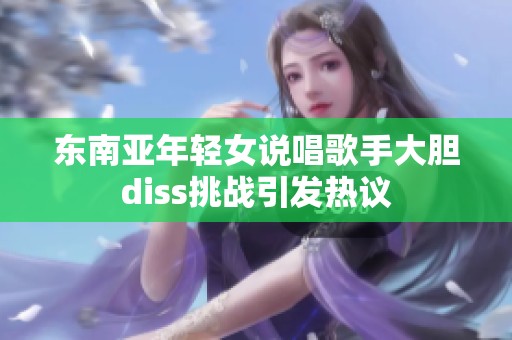 东南亚年轻女说唱歌手大胆diss挑战引发热议