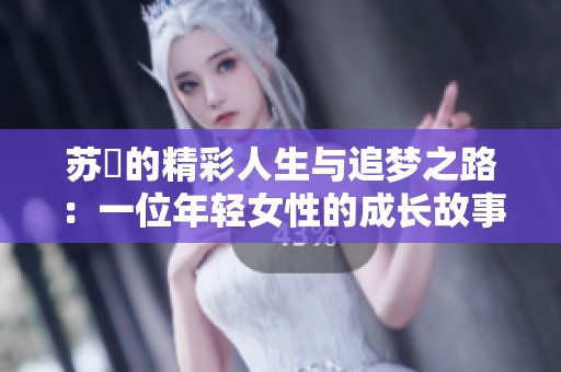 苏玥的精彩人生与追梦之路：一位年轻女性的成长故事