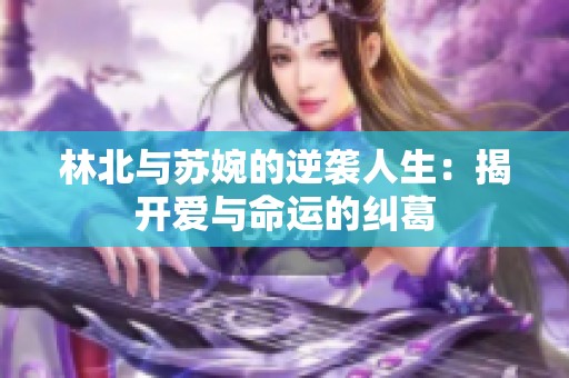 林北与苏婉的逆袭人生：揭开爱与命运的纠葛