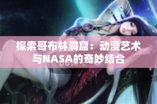 探索哥布林洞窟：动漫艺术与NASA的奇妙结合