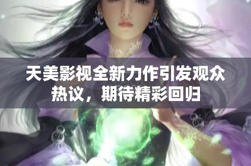 天美影视全新力作引发观众热议，期待精彩回归