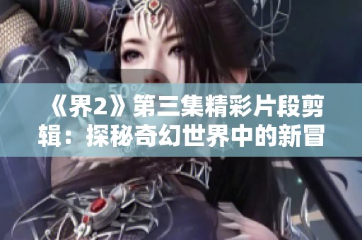 《界2》第三集精彩片段剪辑：探秘奇幻世界中的新冒险