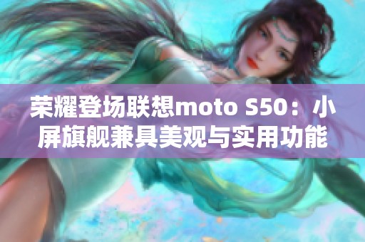 荣耀登场联想moto S50：小屏旗舰兼具美观与实用功能