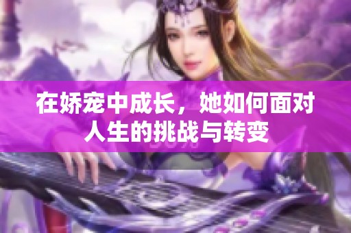 在娇宠中成长，她如何面对人生的挑战与转变