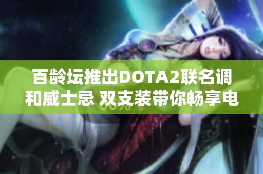 百龄坛推出DOTA2联名调和威士忌 双支装带你畅享电竞激情