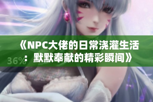 《NPC大佬的日常浇灌生活：默默奉献的精彩瞬间》