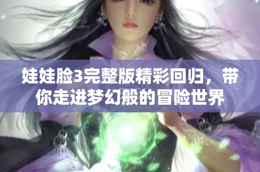 娃娃脸3完整版精彩回归，带你走进梦幻般的冒险世界