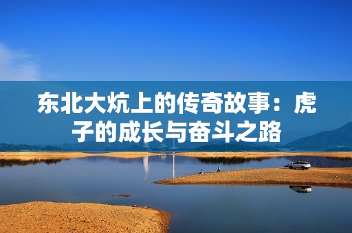 东北大炕上的传奇故事：虎子的成长与奋斗之路