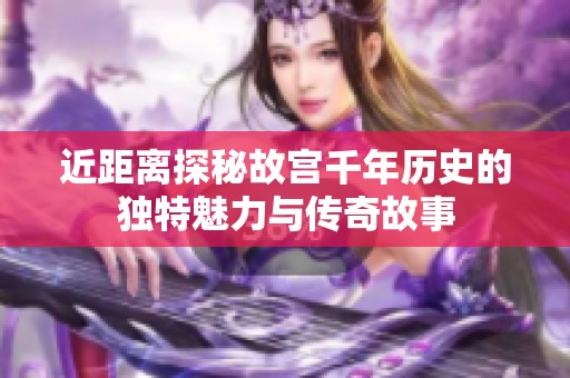 近距离探秘故宫千年历史的独特魅力与传奇故事