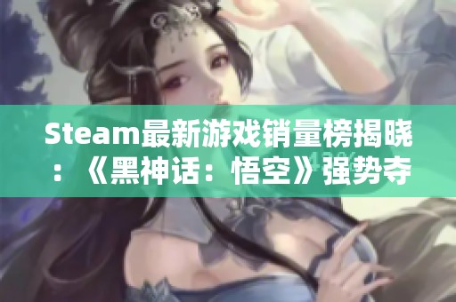 Steam最新游戏销量榜揭晓：《黑神话：悟空》强势夺冠