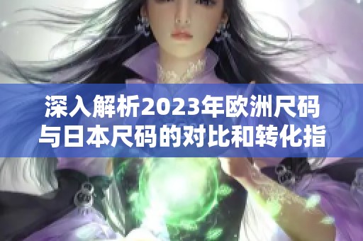 深入解析2023年欧洲尺码与日本尺码的对比和转化指南