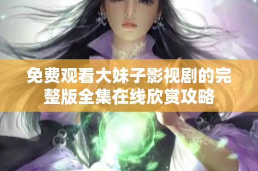 免费观看大妹子影视剧的完整版全集在线欣赏攻略