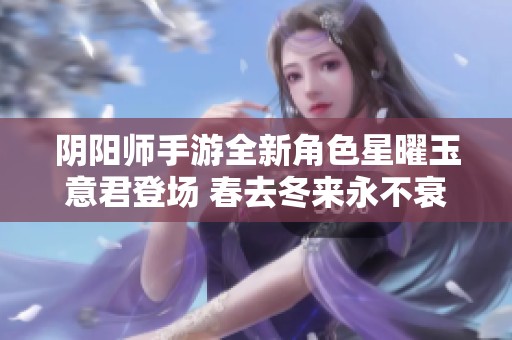 阴阳师手游全新角色星曜玉意君登场 春去冬来永不衰老